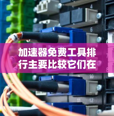 加速器免费工具排行主要比较它们在缓存扩展、内存扩展、磁盘扩展、文件共享和压缩功能方面的表现。以下是每个工具的详细介绍和推荐