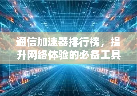 通信加速器排行榜,提升网络体验的必备工具 通信加速器排行榜,提升网络体验的必备工具