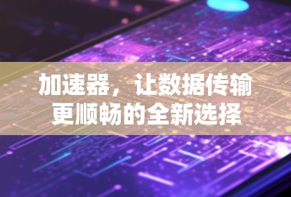 加速器,让数据传输更顺畅的全新选择 加速器,让数据传输更顺畅的全新选择