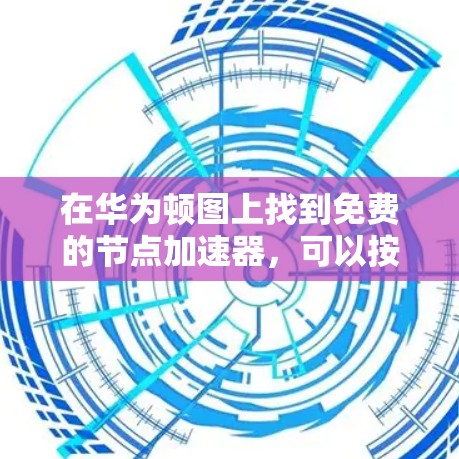 在华为顿图上找到免费的节点加速器，可以按照以下步骤进行