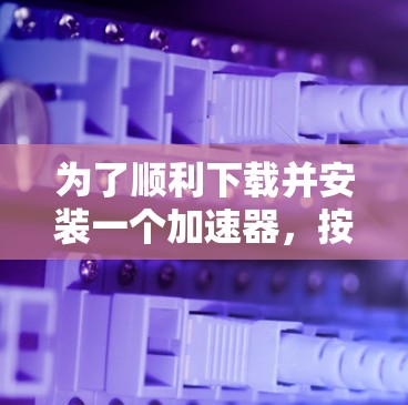 为了顺利下载并安装一个加速器，按照以下步骤操作