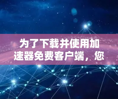 为了下载并使用加速器免费客户端，您可以按照以下步骤进行操作