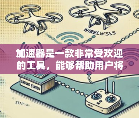 加速器是一款非常受欢迎的工具，能够帮助用户将手机或电脑上的文件快速下载到目标服务器，节省时间。如果你对加速器感兴趣，以下是一些推荐的免费加速器，或者一些值得信赖的工具
