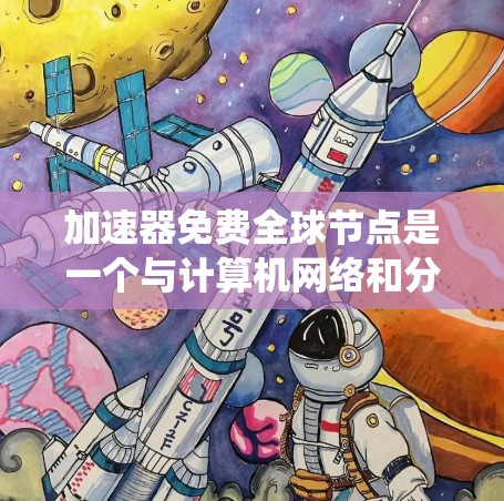 加速器免费全球节点是一个与计算机网络和分布式系统相关的技术，旨在提供高效的数据传输和资源分配。以下是对该主题的详细分析和总结
