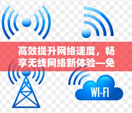 高效提升网络速度，畅享无线网络新体验—免费加速器软件推荐