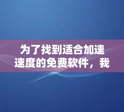为了找到适合加速速度的免费软件,我进行了以下评估和选择 为了找到适合加速速度的免费软件,我进行了以下评估和选择