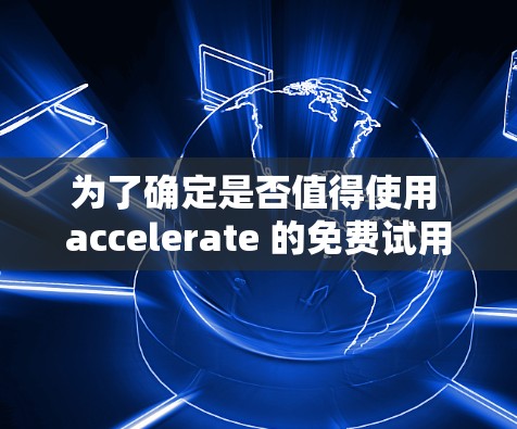 为了确定是否值得使用 accelerate 的免费试用，我将从多个方面进行分析