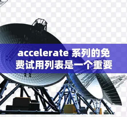 accelerate 系列的免费试用列表是一个重要的体验者资源，涵盖了多个游戏，并且旨在吸引玩家进行深入的体验。以下是对accelerate 免费试用列表的详细分析