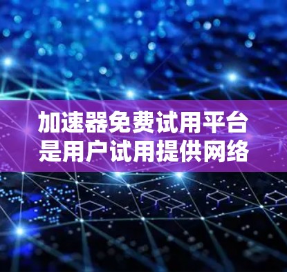 加速器免费试用平台是用户试用提供网络加速或下载工具的网站。这些平台通常提供免费的试用版本，用户可以体验功能，然后决定是否继续使用。以下是关于免费试用平台的详细分析