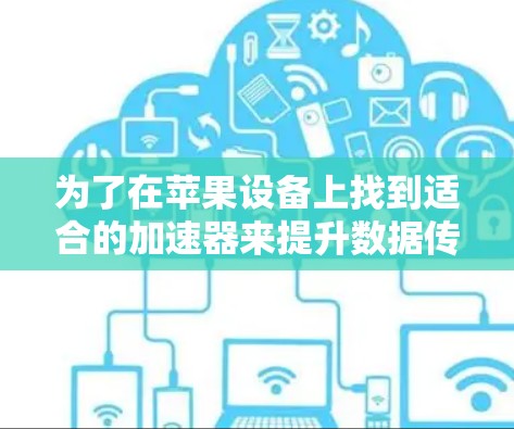 为了在苹果设备上找到适合的加速器来提升数据传输速度，你可以按照以下步骤进行操作