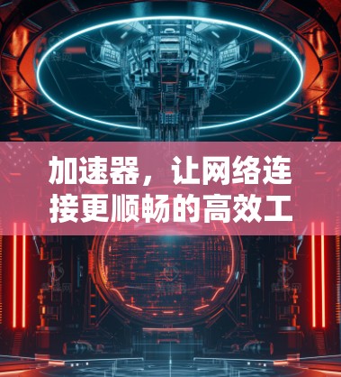 加速器，让网络连接更顺畅的高效工具