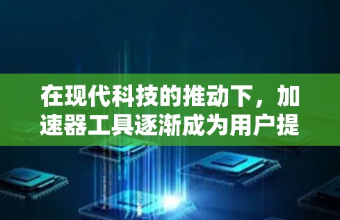 在现代科技的推动下，加速器工具逐渐成为用户提升电脑性能的重要工具。以下是关于加速器免费推荐的详细分析和建议
