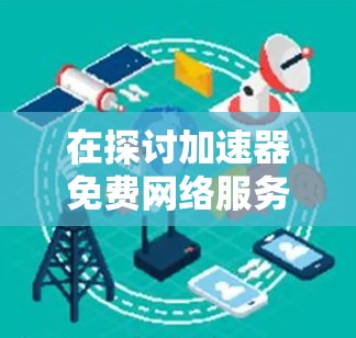 在探讨加速器免费网络服务时，我们可以看到这是一个涉及技术、服务质量和用户体验的问题。以下是关于如何选择和使用免费网络服务的详细分析