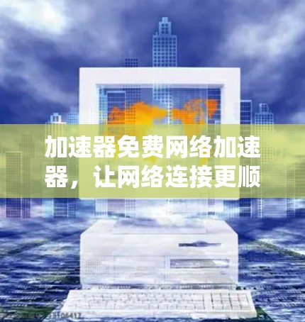 加速器免费网络加速器，让网络连接更顺畅