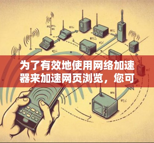 为了有效地使用网络加速器来加速网页浏览，您可以按照以下步骤操作