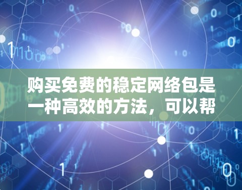 购买免费的稳定网络包是一种高效的方法，可以帮助你管理网络资源并提升网络性能。以下是一些步骤指南