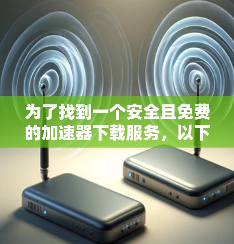 为了找到一个安全且免费的加速器下载服务，以下是一个有条理的指南