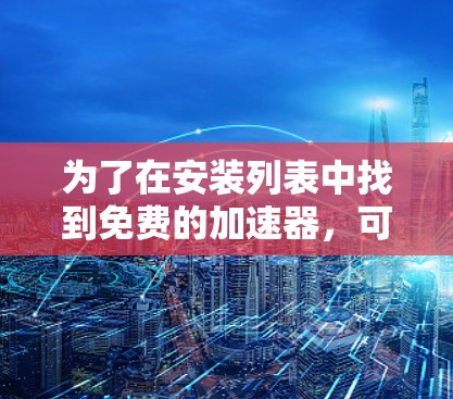 为了在安装列表中找到免费的加速器,可以按照以下步骤操作