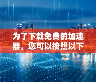 为了下载免费的加速器，您可以按照以下步骤进行