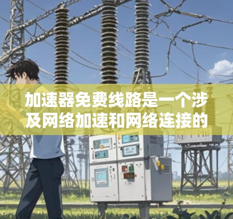 加速器免费线路是一个涉及网络加速和网络连接的术语，具体含义可能因情况而异。以下是对该主题的分步解释