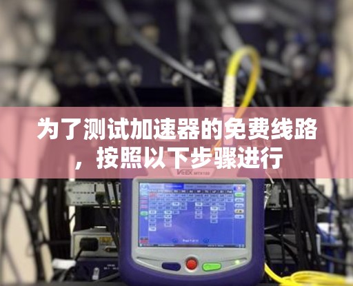 为了测试加速器的免费线路,按照以下步骤进行