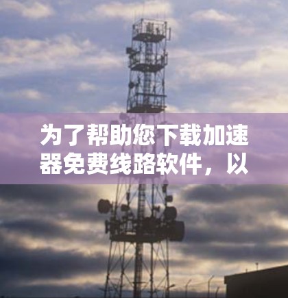 为了帮助您下载加速器免费线路软件，以下是一些步骤和注意事项