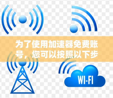 为了使用加速器免费账号,您可以按照以下步骤进行 为了使用加速器免费账号,您可以按照以下步骤进行