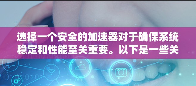 选择一个安全的加速器对于确保系统稳定和性能至关重要。以下是一些关键点，帮助您选择和使用安全的加速器
