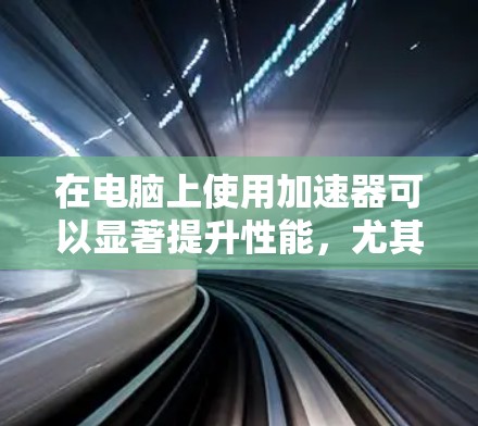 在电脑上使用加速器可以显著提升性能，尤其适合需要快速下载文件或处理大量任务的用户。以下是对加速器的详细分析