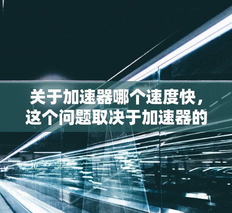 关于加速器哪个速度快，这个问题取决于加速器的具体功能、应用场景以及用户的需求。以下是一些通常可以用来评估加速器速度的因素