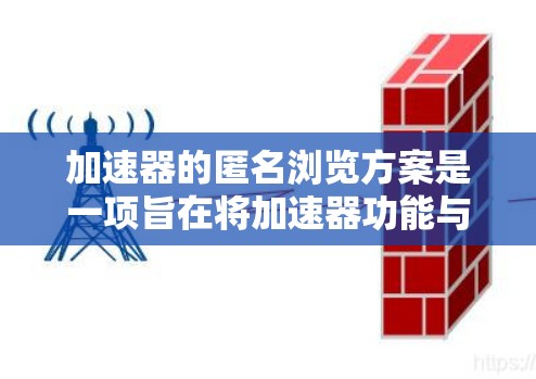 加速器的匿名浏览方案是一项旨在将加速器功能与匿名浏览工具结合的设计,旨在提供安全访问网页的内容。以下是对该方案的详细分析和总结