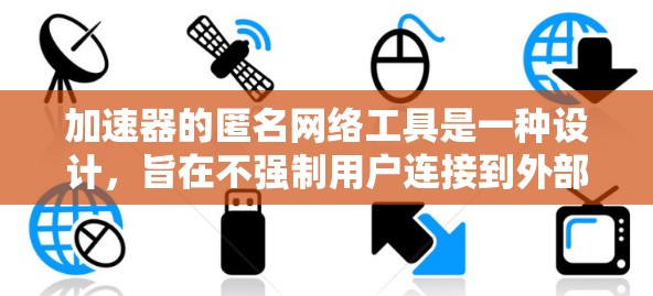 加速器的匿名网络工具是一种设计,旨在不强制用户连接到外部网络,以提高下载速度。以下是对该主题的详细总结