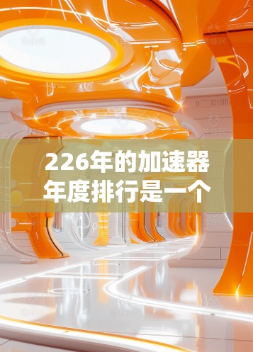 226年的加速器年度排行是一个充满机遇和挑战的领域,涵盖了多个科技和工程领域。以下是针对这一年度的详细分析
