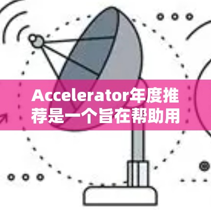 Accelerator年度推荐是一个旨在帮助用户选择适合其需求的加速器的榜单,每年更新以反映技术进展和用户需求。以下是对该主题的分步解释和总结 Accelerator年度推荐是一个旨在帮助用户选择适合其需求的加速器的榜单,每年更新以反映技术进展和用户需求。以下是对该主题的分步解释和总结