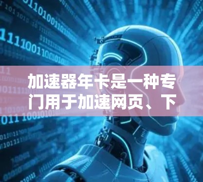 加速器年卡是一种专门用于加速网页、下载文件和访问网站的软件包，提供了一年的免费使用权限。它通过一次性购买，确保用户能够持续使用加速功能，提高用户体验。以下是关于加速器年卡的详细信息