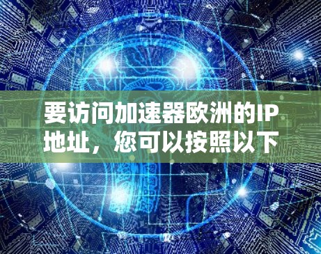 要访问加速器欧洲的IP地址,您可以按照以下步骤进行 要访问加速器欧洲的IP地址,您可以按照以下步骤进行