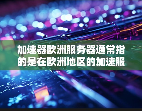 加速器欧洲服务器通常指的是在欧洲地区的加速服务器，用于加速网络连接，如VPN、端到端通信等。以下是一些关于加速器欧洲服务器的详细信息