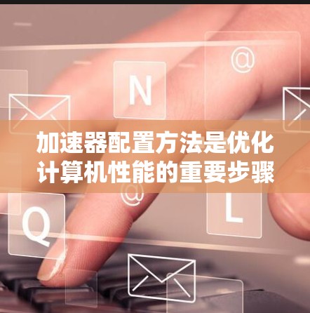 加速器配置方法是优化计算机性能的重要步骤，涵盖了硬件选择、安装、配置、使用和优化等多个方面。以下是详细的步骤和注意事项