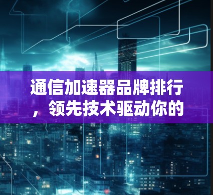 通信加速器品牌排行，领先技术驱动你的网络优化