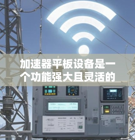 加速器平板设备是一个功能强大且灵活的工具,适用于加速器的生产、测试和维护。以下是对该设备的详细总结 加速器平板设备是一个功能强大且灵活的工具,适用于加速器的生产、测试和维护。以下是对该设备的详细总结