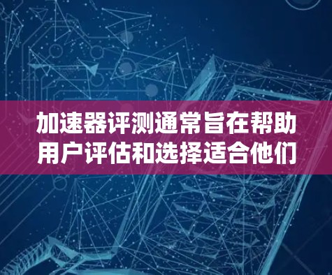 加速器评测通常旨在帮助用户评估和选择适合他们电脑性能的加速器工具。加速器可以帮助用户优化显卡性能、CPU温度、系统流畅度等，从而提升整体电脑性能。以下是一些常见的加速器及其特点，供你参考