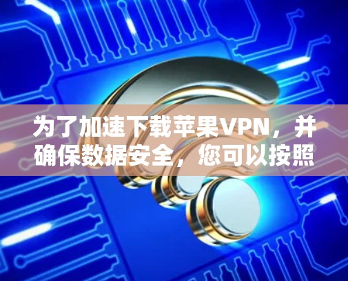 为了加速下载苹果VPN，并确保数据安全，您可以按照以下步骤操作