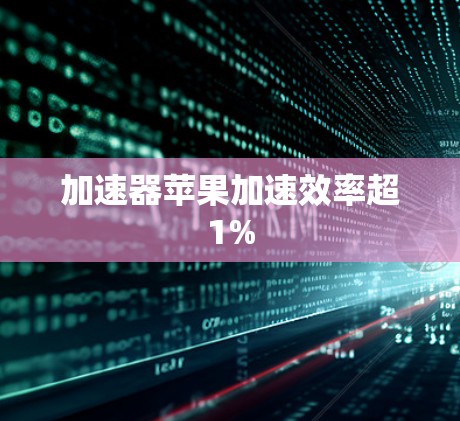 加速器苹果加速效率超1% 加速器苹果加速效率超1%