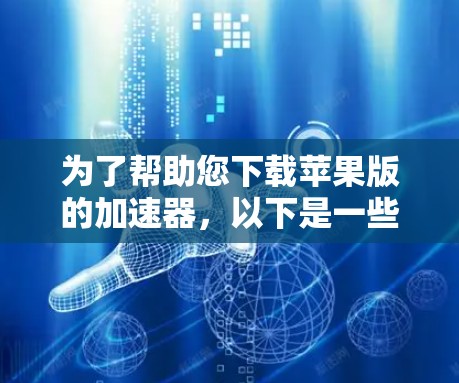 为了帮助您下载苹果版的加速器,以下是一些步骤说明 为了帮助您下载苹果版的加速器,以下是一些步骤说明