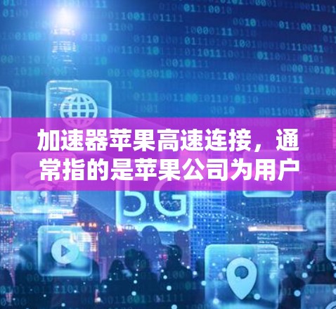 加速器苹果高速连接，通常指的是苹果公司为用户提供的加速功能，旨在提升用户在使用苹果设备时的效率和体验。以下是对这一概念的详细介绍