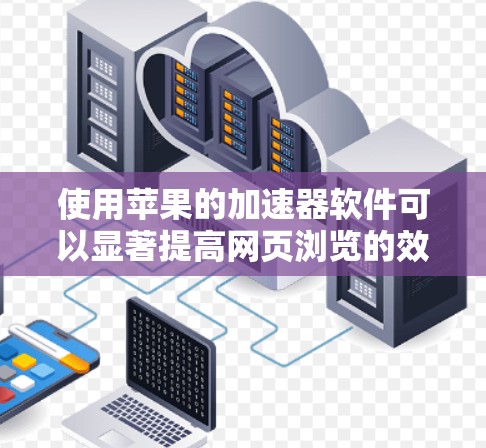 使用苹果的加速器软件可以显著提高网页浏览的效率,以下是详细的步骤和建议