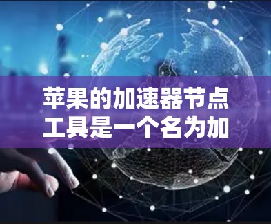 苹果的加速器节点工具是一个名为加速器或加速器节点的应用程序,旨在自动下载和预下载文件,以提高下载速度。以下是关于该工具的详细信息 苹果的加速器节点工具是一个名为加速器或加速器节点的应用程序,旨在自动下载和预下载文件,以提高下载速度。以下是关于该工具的详细信息