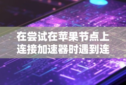 在尝试在苹果节点上连接加速器时遇到连接失败或网络连接未成功的问题，可以按照以下步骤进行排查和解决