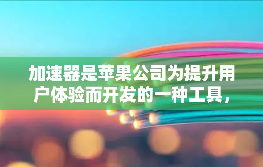 加速器是苹果公司为提升用户体验而开发的一种工具，通常用于加速下载、搜索、搜索结果加载等任务。苹果加速器的功能因应用而异，但大多数加速器的核心目标是提高下载速度和搜索效率