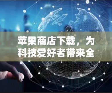 苹果商店下载，为科技爱好者带来全新体验！